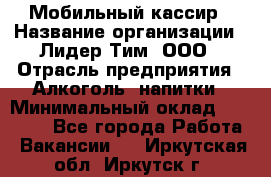 Мобильный кассир › Название организации ­ Лидер Тим, ООО › Отрасль предприятия ­ Алкоголь, напитки › Минимальный оклад ­ 38 000 - Все города Работа » Вакансии   . Иркутская обл.,Иркутск г.